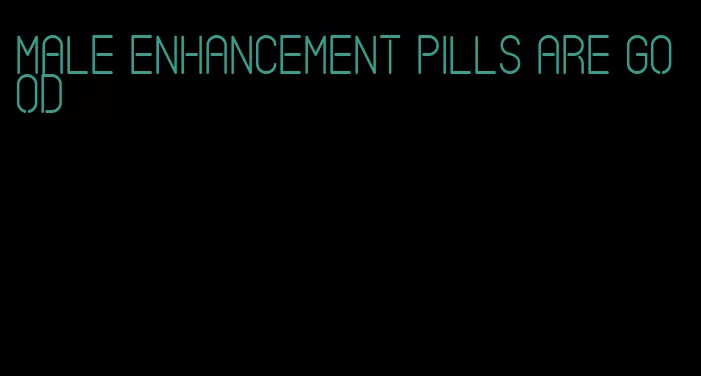 male enhancement pills are good