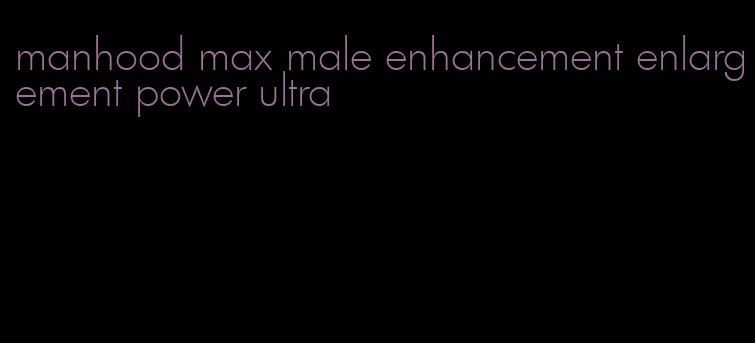 manhood max male enhancement enlargement power ultra