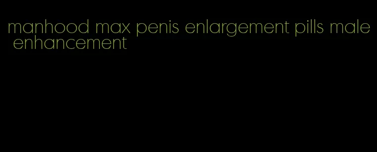 manhood max penis enlargement pills male enhancement