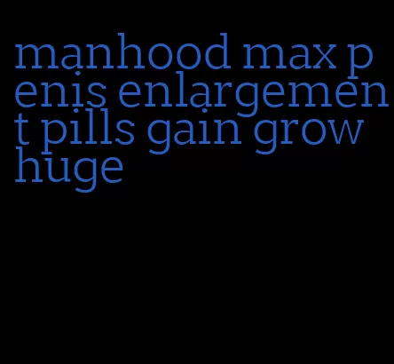 manhood max penis enlargement pills gain grow huge