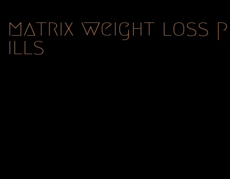 matrix weight loss pills