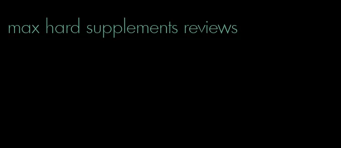 max hard supplements reviews