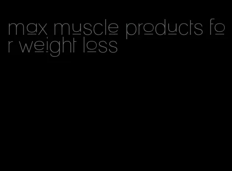 max muscle products for weight loss