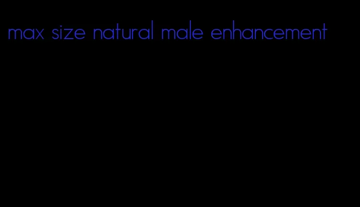 max size natural male enhancement