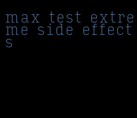 max test extreme side effects