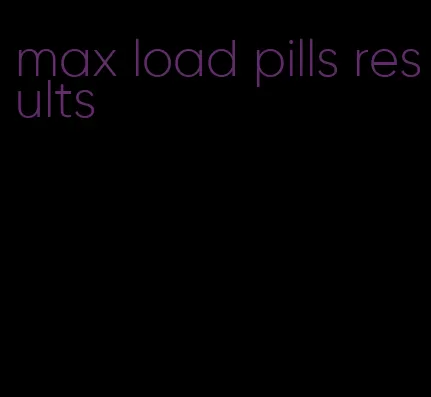 max load pills results