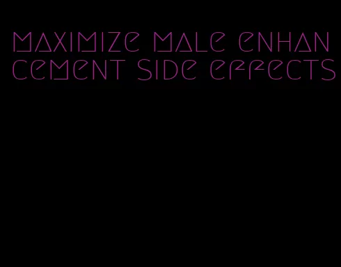 maximize male enhancement side effects