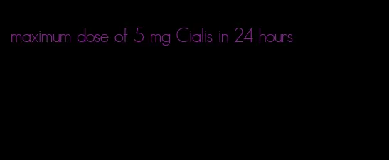 maximum dose of 5 mg Cialis in 24 hours