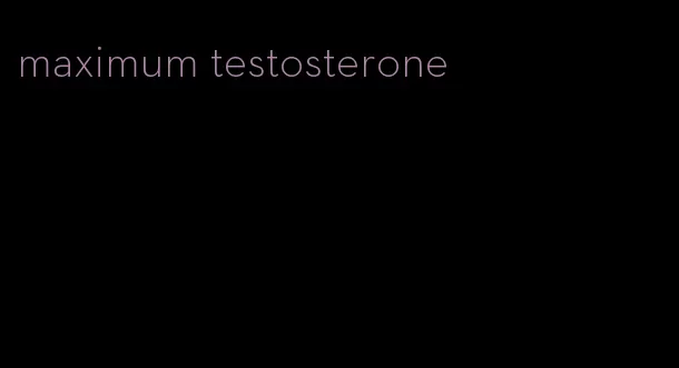 maximum testosterone