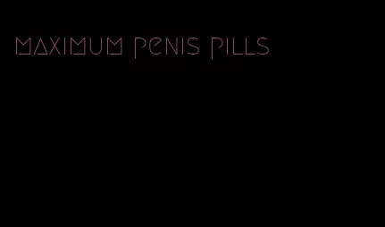 maximum penis pills