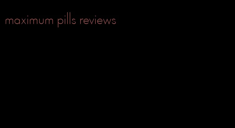 maximum pills reviews