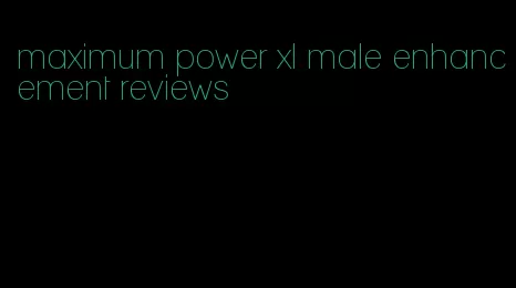 maximum power xl male enhancement reviews