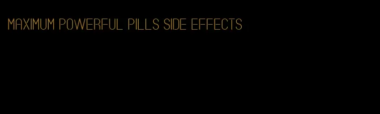 maximum powerful pills side effects