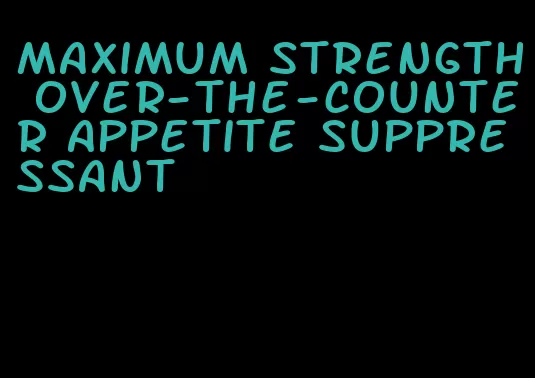 maximum strength over-the-counter appetite suppressant