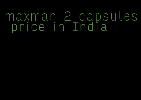 maxman 2 capsules price in India