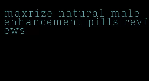 maxrize natural male enhancement pills reviews