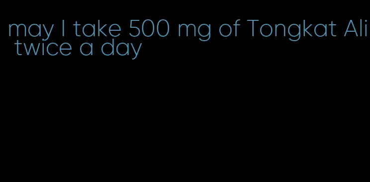 may I take 500 mg of Tongkat Ali twice a day