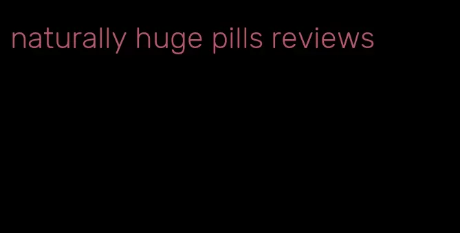 naturally huge pills reviews