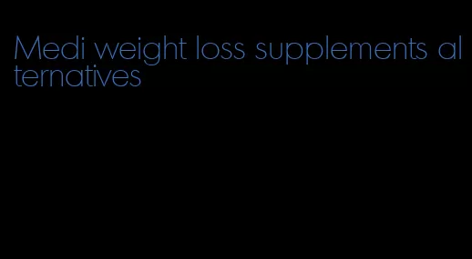 Medi weight loss supplements alternatives