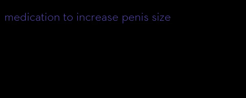 medication to increase penis size