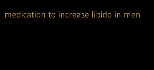 medication to increase libido in men