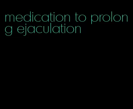 medication to prolong ejaculation