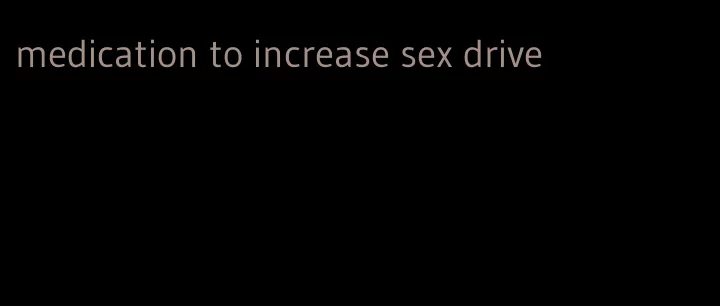 medication to increase sex drive