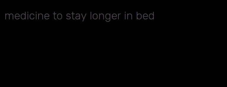 medicine to stay longer in bed