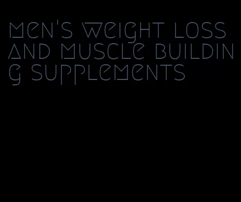 men's weight loss and muscle building supplements