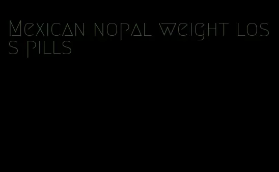 Mexican nopal weight loss pills