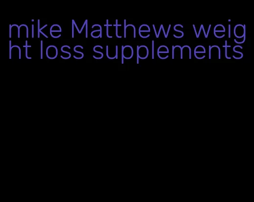 mike Matthews weight loss supplements