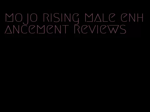 mojo rising male enhancement reviews