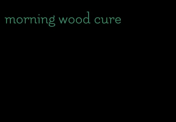 morning wood cure