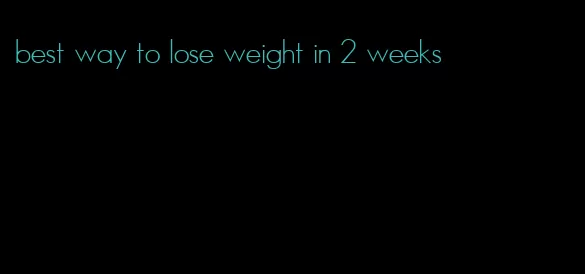 best way to lose weight in 2 weeks