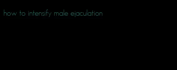 how to intensify male ejaculation