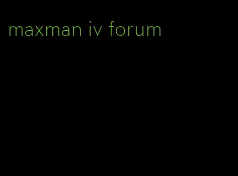 maxman iv forum