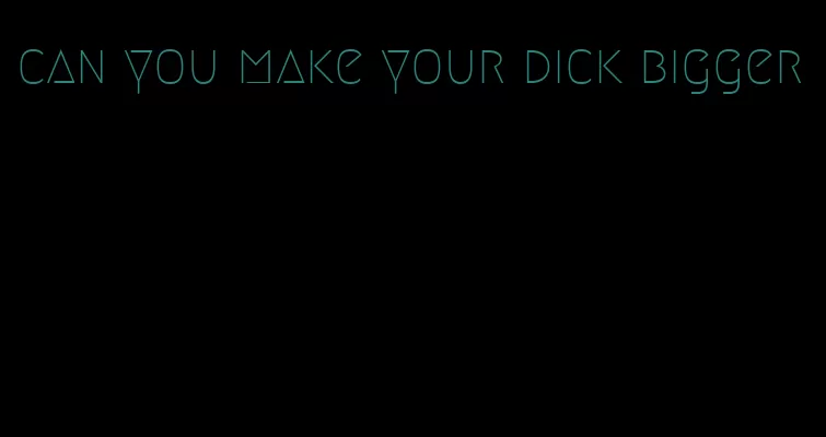 can you make your dick bigger