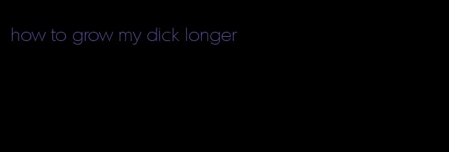 how to grow my dick longer