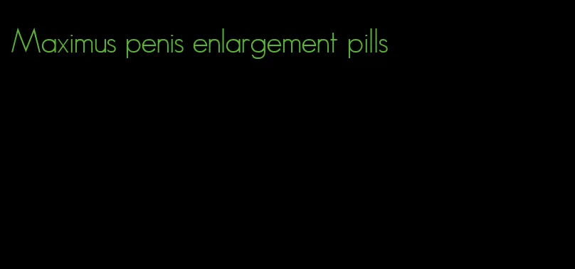 Maximus penis enlargement pills