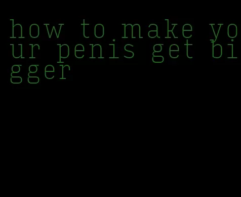 how to make your penis get bigger