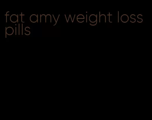 fat amy weight loss pills