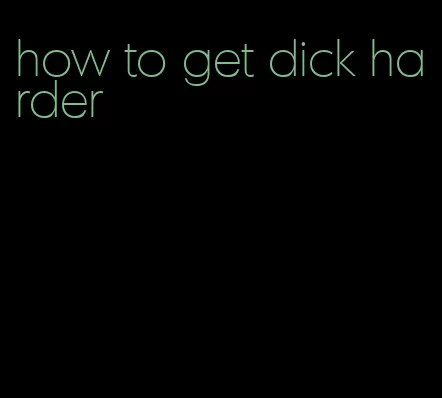 how to get dick harder