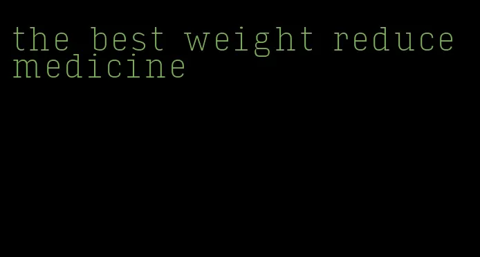 the best weight reduce medicine