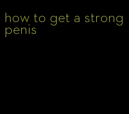 how to get a strong penis