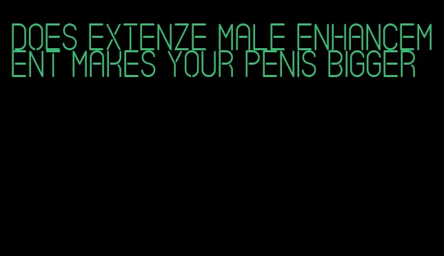 does Extenze male enhancement makes your penis bigger