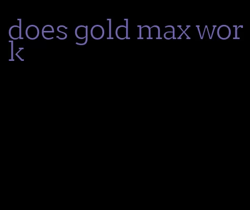 does gold max work