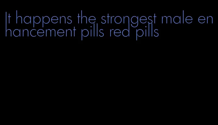 It happens the strongest male enhancement pills red pills