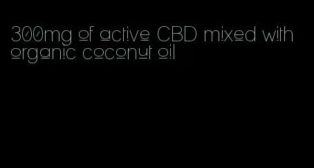 300mg of active CBD mixed with organic coconut oil