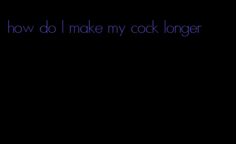 how do I make my cock longer