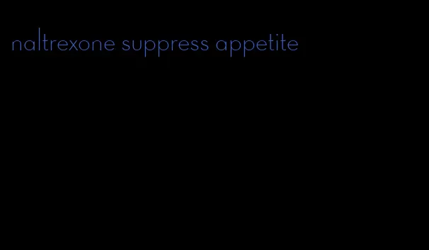 naltrexone suppress appetite